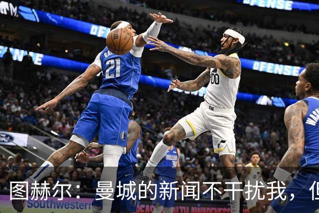 图赫尔：曼城的新闻不干扰我，但对球员或造成影响